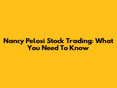 Nancy Pelosi Stock Trading: What You Need To Know