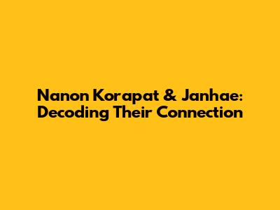 Nanon Korapat & Janhae: Decoding Their Connection