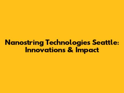 Nanostring Technologies Seattle: Innovations & Impact