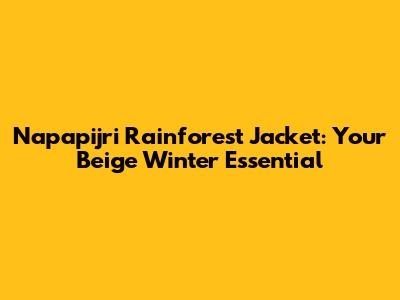 Napapijri Rainforest Jacket: Your Beige Winter Essential