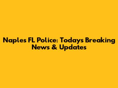 Naples FL Police: Today's Breaking News & Updates