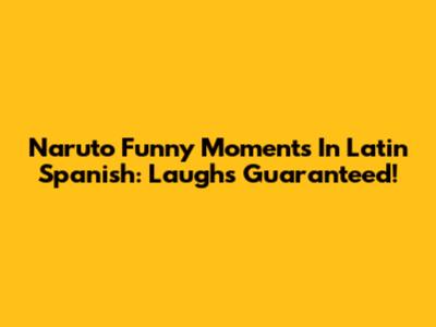 Naruto Funny Moments In Latin Spanish: Laughs Guaranteed!