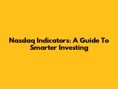 Nasdaq Indicators: A Guide To Smarter Investing