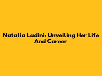 Natalia Ladini: Unveiling Her Life And Career