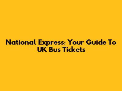 National Express: Your Guide To UK Bus Tickets