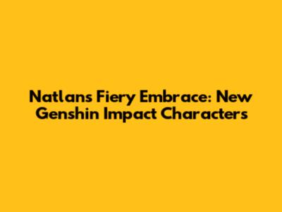 Natlan's Fiery Embrace: New Genshin Impact Characters