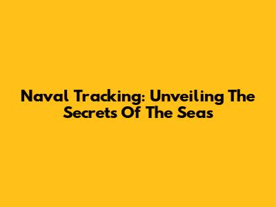 Naval Tracking: Unveiling The Secrets Of The Seas