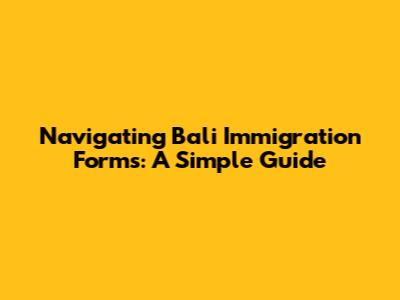 Navigating Bali Immigration Forms: A Simple Guide