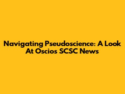 Navigating Pseudoscience: A Look At Oscios SCSC News