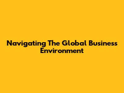 Navigating The Global Business Environment