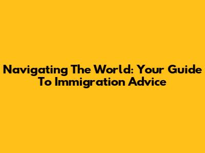 Navigating The World: Your Guide To Immigration Advice