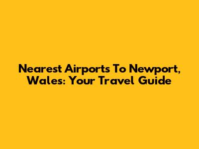 Nearest Airports To Newport, Wales: Your Travel Guide