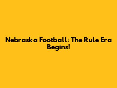 Nebraska Football: The Rule Era Begins!