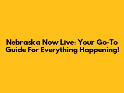 Nebraska Now Live: Your Go-To Guide For Everything Happening!