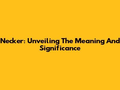 Necker: Unveiling The Meaning And Significance