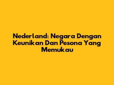 Nederland: Negara Dengan Keunikan Dan Pesona Yang Memukau