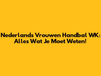 Nederlands Vrouwen Handbal WK: Alles Wat Je Moet Weten!