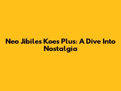 Neo Jibiles Koes Plus: A Dive Into Nostalgia