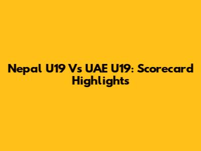 Nepal U19 Vs UAE U19: Scorecard Highlights