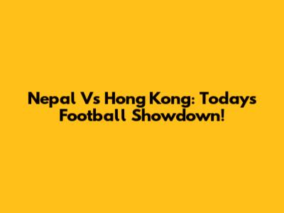 Nepal Vs Hong Kong: Today's Football Showdown!