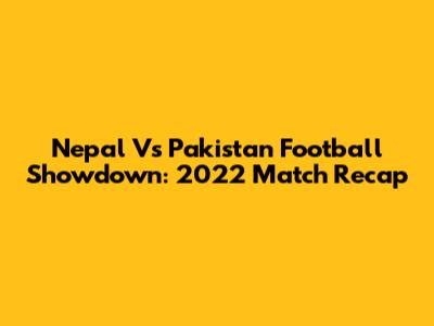 Nepal Vs Pakistan Football Showdown: 2022 Match Recap