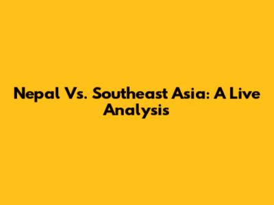 Nepal Vs. Southeast Asia: A Live Analysis