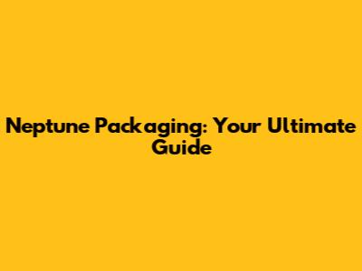 Neptune Packaging: Your Ultimate Guide