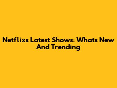 Netflix's Latest Shows: What's New And Trending