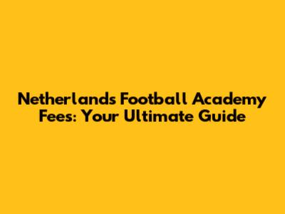 Netherlands Football Academy Fees: Your Ultimate Guide
