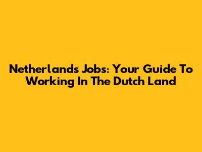 Netherlands Jobs: Your Guide To Working In The Dutch Land