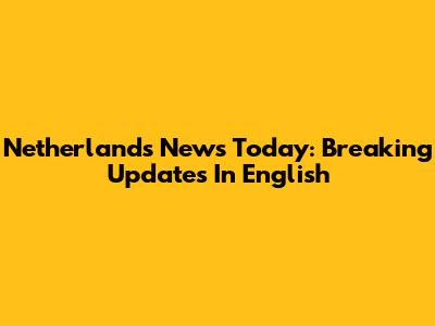 Netherlands News Today: Breaking Updates In English