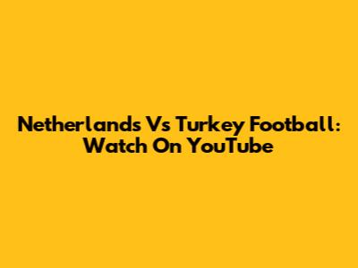 Netherlands Vs Turkey Football: Watch On YouTube