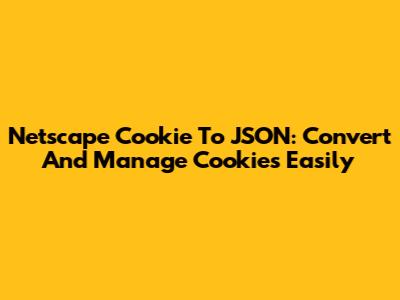 Netscape Cookie To JSON: Convert And Manage Cookies Easily