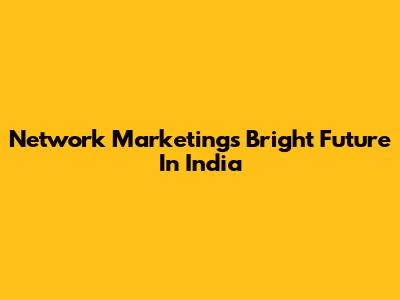 Network Marketing's Bright Future In India