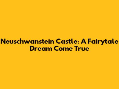 Neuschwanstein Castle: A Fairytale Dream Come True
