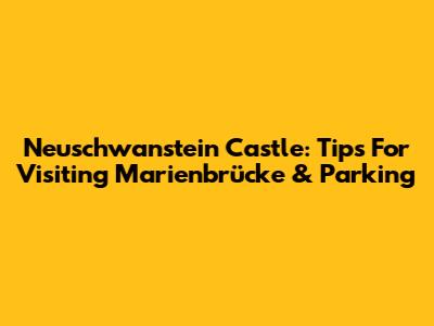 Neuschwanstein Castle: Tips For Visiting Marienbrücke & Parking