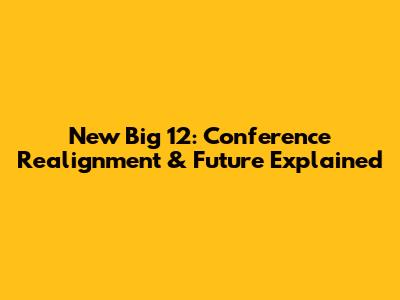 New Big 12: Conference Realignment & Future Explained