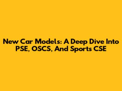 New Car Models: A Deep Dive Into PSE, OSCS, And Sports CSE
