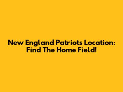 New England Patriots Location: Find The Home Field!