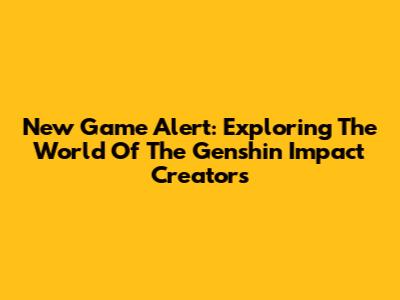 New Game Alert: Exploring The World Of The Genshin Impact Creators