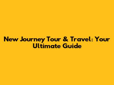 New Journey Tour & Travel: Your Ultimate Guide