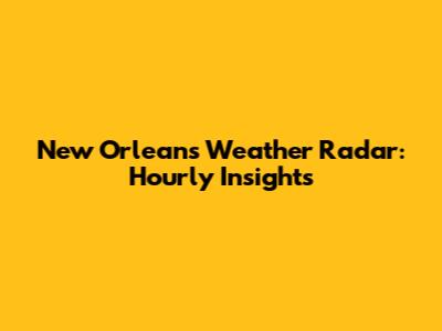 New Orleans Weather Radar: Hourly Insights