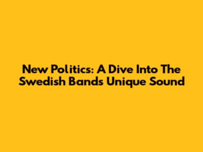 New Politics: A Dive Into The Swedish Band's Unique Sound