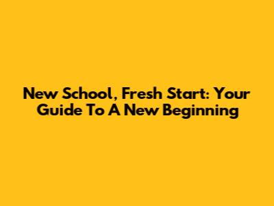 New School, Fresh Start: Your Guide To A New Beginning