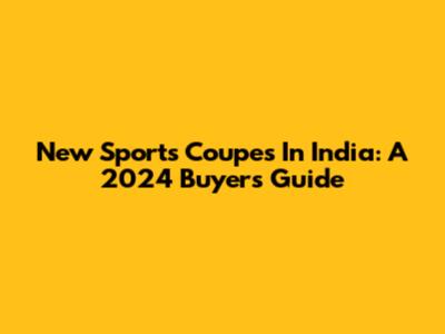 New Sports Coupes In India: A 2024 Buyer's Guide