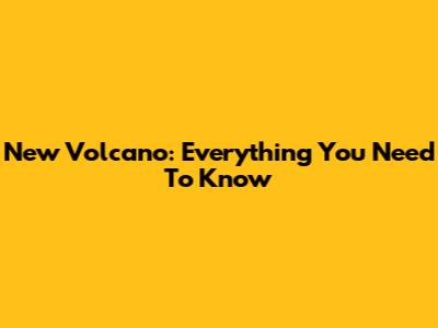 New Volcano: Everything You Need To Know