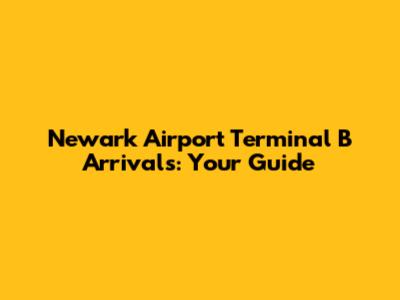 Newark Airport Terminal B Arrivals: Your Guide