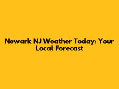 Newark NJ Weather Today: Your Local Forecast