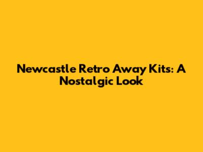 Newcastle Retro Away Kits: A Nostalgic Look
