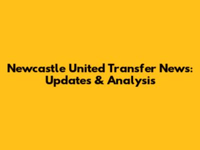 Newcastle United Transfer News: Updates & Analysis